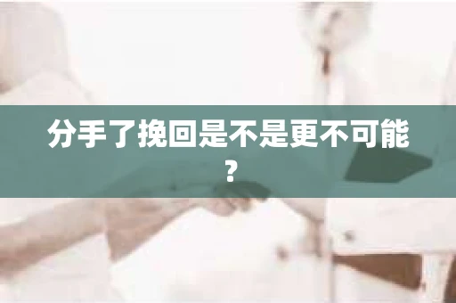 分手了挽回是不是更不可能？