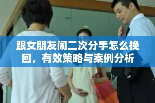 跟女朋友闹二次分手怎么挽回，有效策略与案例分析