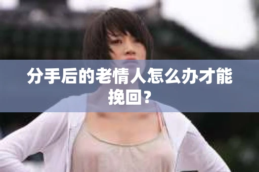分手后的老情人怎么办才能挽回？