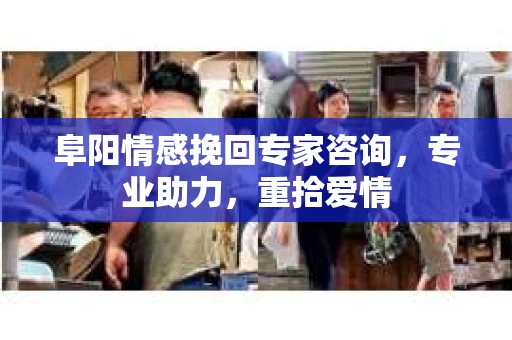 阜阳情感挽回专家咨询，专业助力，重拾爱情