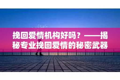 挽回爱情机构好吗？——揭秘专业挽回爱情的秘密武器