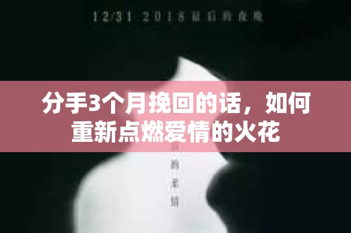 分手3个月挽回的话，如何重新点燃爱情的火花