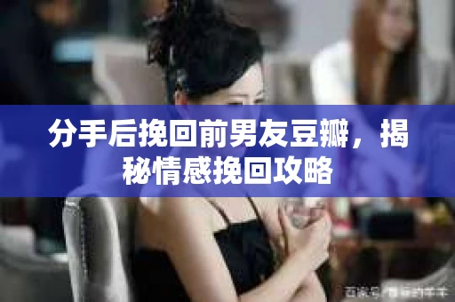 分手后挽回前男友豆瓣，揭秘情感挽回攻略
