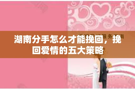 湖南分手怎么才能挽回，挽回爱情的五大策略