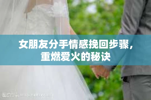 女朋友分手情感挽回步骤，重燃爱火的秘诀