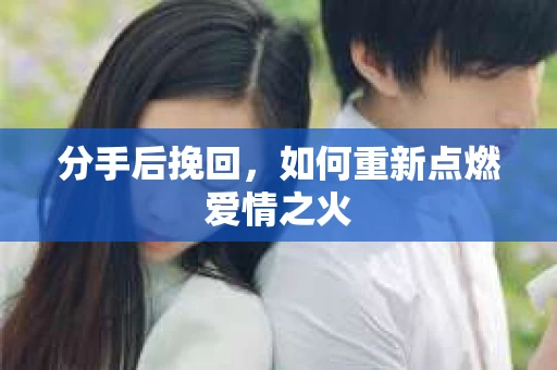 分手后挽回，如何重新点燃爱情之火