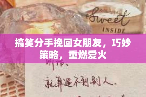 搞笑分手挽回女朋友，巧妙策略，重燃爱火