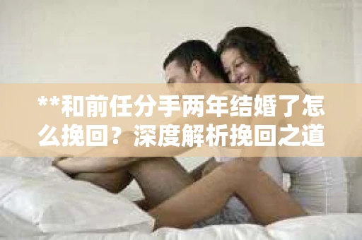 **和前任分手两年结婚了怎么挽回？深度解析挽回之道**