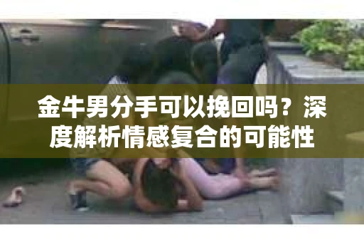 金牛男分手可以挽回吗？深度解析情感复合的可能性