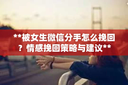 **被女生微信分手怎么挽回？情感挽回策略与建议**