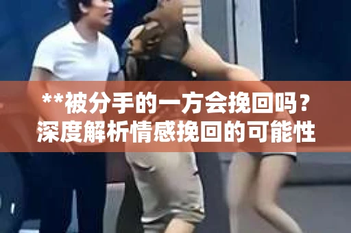 **被分手的一方会挽回吗？深度解析情感挽回的可能性与策略**