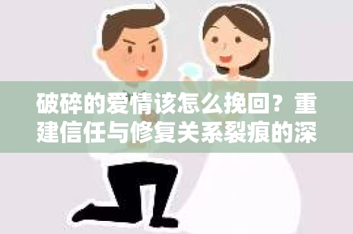 破碎的爱情该怎么挽回？重建信任与修复关系裂痕的深度指南