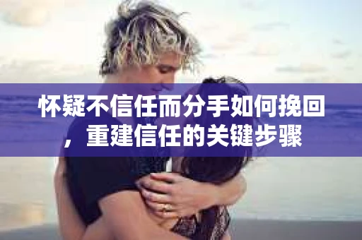 怀疑不信任而分手如何挽回,重建信任的关键步骤 怀疑不信任而分手如何挽回,重建信任的关键步骤