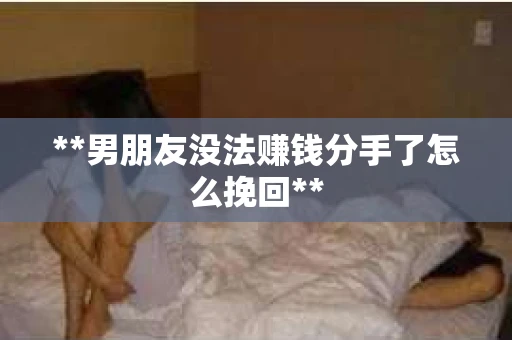 **男朋友没法赚钱分手了怎么挽回**