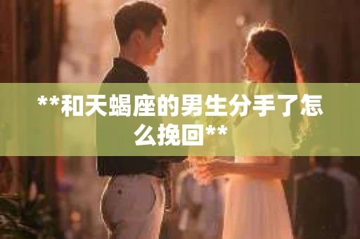 **和天蝎座的男生分手了怎么挽回**
