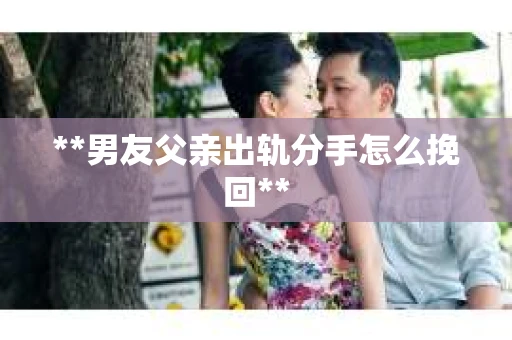 **男友父亲出轨分手怎么挽回**