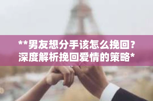 **男友想分手该怎么挽回？深度解析挽回爱情的策略**