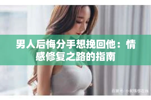 男人后悔分手想挽回他：情感修复之路的指南