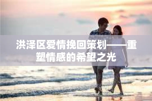 洪泽区爱情挽回策划——重塑情感的希望之光 洪泽区爱情挽回策划——重塑情感的希望之光