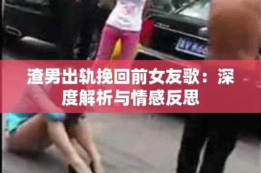 渣男出轨挽回前女友歌：深度解析与情感反思