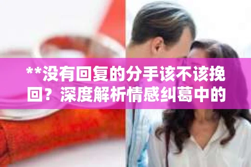 **没有回复的分手该不该挽回？深度解析情感纠葛中的法律视角**