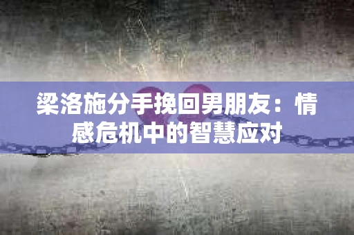 梁洛施分手挽回男朋友：情感危机中的智慧应对