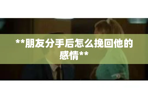 **朋友分手后怎么挽回他的感情**