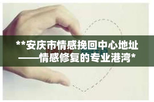 **安庆市情感挽回中心地址——情感修复的专业港湾**
