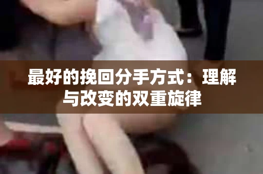 最好的挽回分手方式：理解与改变的双重旋律