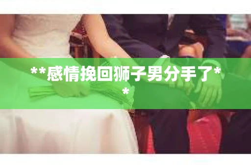**感情挽回狮子男分手了**
