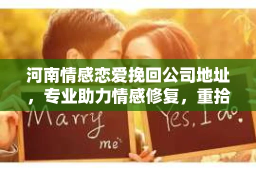 河南情感恋爱挽回公司地址，专业助力情感修复，重拾爱情甜蜜