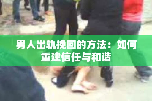 男人出轨挽回的方法：如何重建信任与和谐