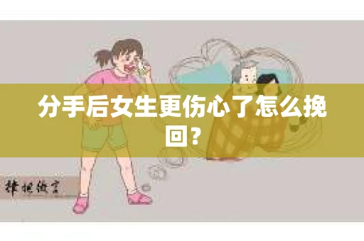 分手后女生更伤心了怎么挽回？
