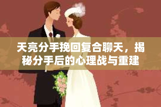 天亮分手挽回复合聊天,揭秘分手后的心理战与重建 天亮分手挽回复合聊天,揭秘分手后的心理战与重建