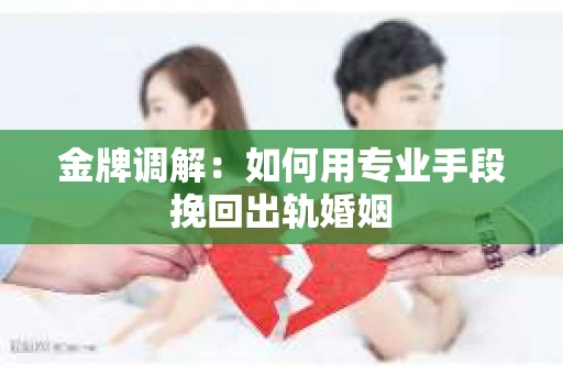 金牌调解：如何用专业手段挽回出轨婚姻