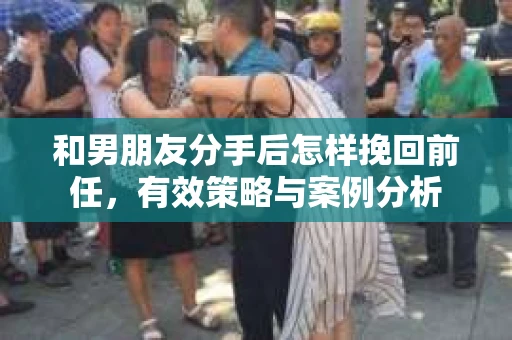 和男朋友分手后怎样挽回前任，有效策略与案例分析