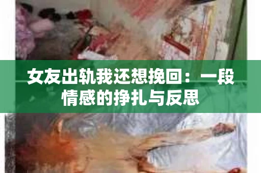 女友出轨我还想挽回：一段情感的挣扎与反思