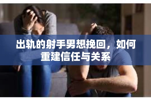 出轨的射手男想挽回，如何重建信任与关系