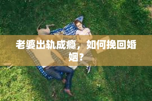 老婆出轨成瘾，如何挽回婚姻？