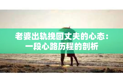 老婆出轨挽回丈夫的心态：一段心路历程的剖析