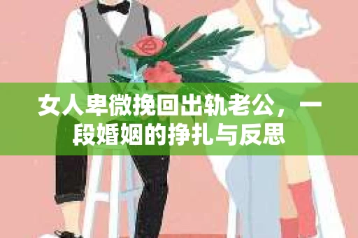 女人卑微挽回出轨老公，一段婚姻的挣扎与反思