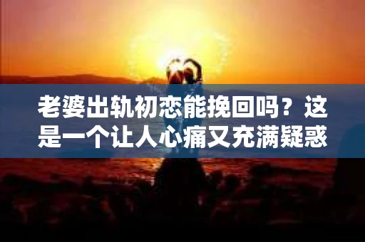 老婆出轨初恋能挽回吗？这是一个让人心痛又充满疑惑的问题。在这个充满变数的世界里，婚姻中的不忠行为无疑给双方带来了巨大的伤害。那么，当老婆出轨初恋，我们还能挽回这段感情吗？接下来，就让我们一起来探讨这个问题。