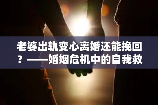 老婆出轨变心离婚还能挽回？——婚姻危机中的自我救赎之路