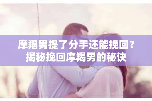 摩羯男提了分手还能挽回？揭秘挽回摩羯男的秘诀