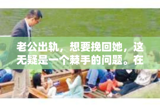 老公出轨，想要挽回她，这无疑是一个棘手的问题。在这个充满变数的世界里，婚姻的稳固性受到诸多考验。今天，我们就来聊聊这个话题，看看在老公出轨后，妻子应该如何应对，如何挽回自己的婚姻。
