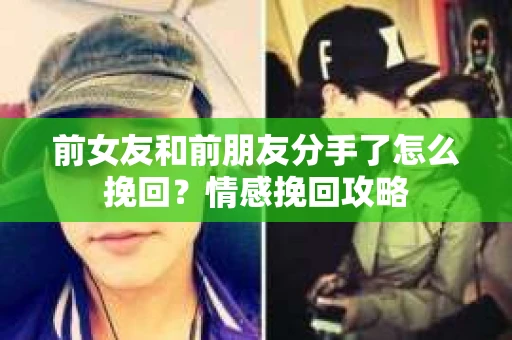 前女友和前朋友分手了怎么挽回？情感挽回攻略