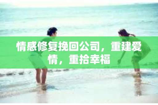 情感修复挽回公司,重建爱情,重拾幸福 情感修复挽回公司,重建爱情,重拾幸福