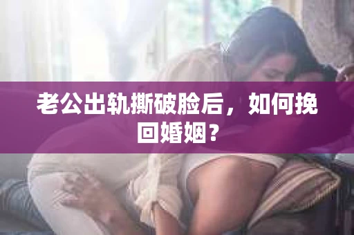 老公出轨撕破脸后，如何挽回婚姻？