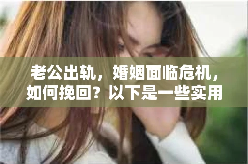 老公出轨，婚姻面临危机，如何挽回？以下是一些实用的技巧，希望能帮助你度过这段艰难的时光。