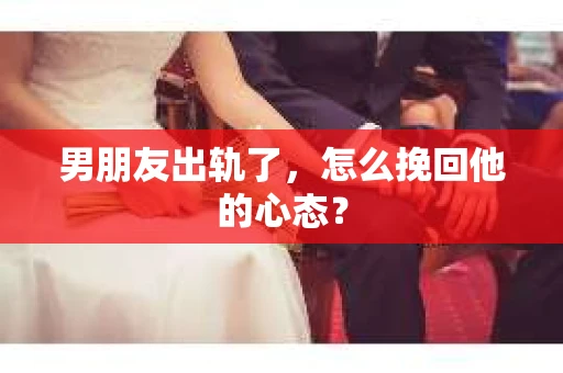 男朋友出轨了，怎么挽回他的心态？